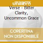 Verse - Bitter Clarity, Uncommon Grace cd musicale di Verse