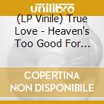 (LP Vinile) True Love - Heaven's Too Good For Us lp vinile di True Love