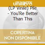 (LP Vinile) Pile - You'Re Better Than This lp vinile di Pile