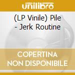 (LP Vinile) Pile - Jerk Routine lp vinile di Pile