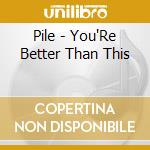 Pile - You'Re Better Than This cd