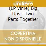 (LP Vinile) Big Ups - Two Parts Together vinile
