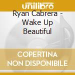 Ryan Cabrera - Wake Up Beautiful cd musicale di Ryan Cabrera