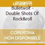 Bulletwolf - Double Shots Of Rock&roll cd musicale di Bulletwolf