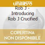 Rob J - Introducing Rob J Crucified cd musicale di Rob J