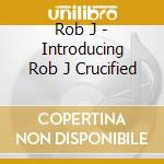 Rob J - Introducing Rob J Crucified cd
