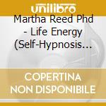 Martha Reed Phd - Life Energy (Self-Hypnosis For Letting Go Of Dis-Ease In Mind, Body And/Or Spirit) cd musicale di Martha Reed Phd