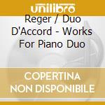 Reger / Duo D'Accord - Works For Piano Duo cd musicale di Reger / Duo D'Accord