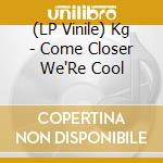 (LP Vinile) Kg - Come Closer We'Re Cool vinile