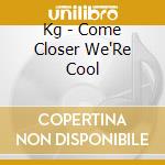 Kg - Come Closer We'Re Cool cd