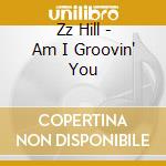 Zz Hill - Am I Groovin' You cd musicale di Zz Hill