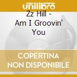 Zz Hill - Am I Groovin' You cd