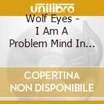 Wolf Eyes - I Am A Problem Mind In Piece cd musicale di Wolf Eyes