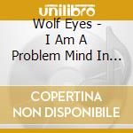 Wolf Eyes - I Am A Problem Mind In Piece cd