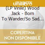 (LP Vinile) Wood Jack - Born To Wander/So Sad (7