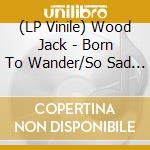 (LP Vinile) Wood Jack - Born To Wander/So Sad (7') vinile