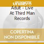 Adult - Live At Third Man Records cd musicale di Adult
