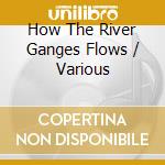 How The River Ganges Flows / Various cd musicale