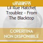 Lil Rue Hatchet Troublez - From The Blacktop cd musicale di Lil Rue Hatchet Troublez