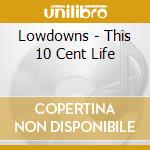 Lowdowns - This 10 Cent Life cd musicale di Lowdowns