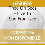 Thee Oh Sees - Live In San Francisco cd musicale di Thee Oh Sees