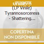 (LP Vinile) Tyrannosorceress - Shattering Light'S Creation vinile