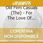 Old Firm Casuals (The) - For The Love Of It All cd musicale di Old Firm Casuals