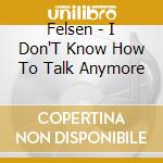 Felsen - I Don'T Know How To Talk Anymore cd