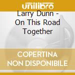 Larry Dunn - On This Road Together cd musicale di Larry Dunn