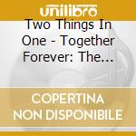 Two Things In One - Together Forever: The Music Ci cd musicale di Two Things In One