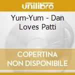 Yum-Yum - Dan Loves Patti cd musicale di Yum