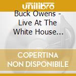 Buck Owens - Live At The White House... cd musicale di Buck Owens