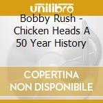 Bobby Rush - Chicken Heads A 50 Year History cd
