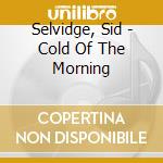 Selvidge, Sid - Cold Of The Morning cd musicale di Selvidge, Sid
