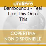 Bambounou - Feel Like This Onto This cd