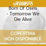 Born Of Osiris - Tomorrow We Die Alive cd musicale di Born Of Osiris