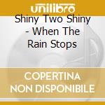 Shiny Two Shiny - When The Rain Stops cd