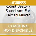 Robert Beatty - Soundtrack For Takeshi Murata cd musicale di Robert Beatty