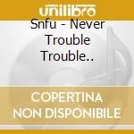 Snfu - Never Trouble Trouble.. cd musicale di Snfu