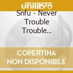 Snfu - Never Trouble Trouble.. cd