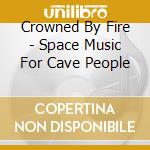 Crowned By Fire - Space Music For Cave People cd