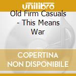 Old Firm Casuals - This Means War cd musicale di Old Firm Casuals