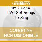 Tony Jackson - I'Ve Got Songs To Sing cd musicale