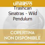 Trashcan Sinatras - Wild Pendulum cd musicale di Trashcan Sinatras