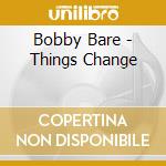 Bobby Bare - Things Change cd musicale di Bare Bobby