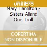 Mary Hamilton - Sisters Alland One Troll cd musicale di Mary Hamilton