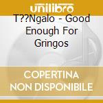 T??Ngalo - Good Enough For Gringos cd
