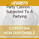 Party Cannon - Subjected To A Partying cd