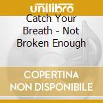 Catch Your Breath - Not Broken Enough cd