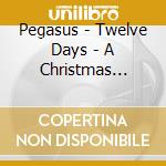 Pegasus - Twelve Days - A Christmas Celebration cd musicale di Pegasus